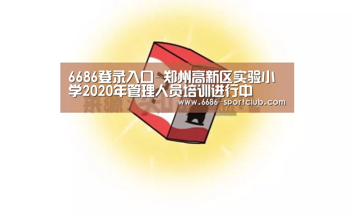 6686登录入口-郑州高新区实验小学2020年管理人员培训进