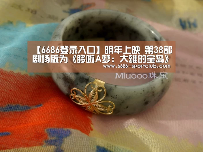 【6686登录入口】明年上映 第38部剧场版为《哆啦A梦:大雄的宝岛》(图2) 6686体育APP